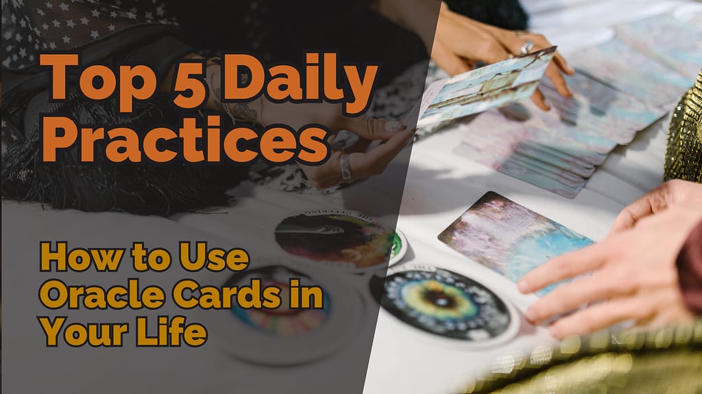 Two hands interacting with oracle cards spread out on a table, with a text overlay that reads &lsquo;Top 5 Daily Practices: How to Use Oracle Cards in Your Life.&rsquo; The scene gives a personal, hands-on feel for using oracle cards as part of a daily practice.