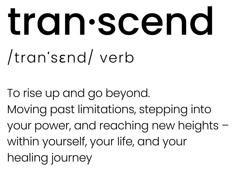 Our Vibe 1 Black text on a white background displaying the word ‘transcend’ in a dictionary-style format. It reads: ‘tran·scend /tranˈsɛnd/ verb. To rise up and go beyond. Moving past limitations, stepping into your power, and reaching new heights – within yourself, your life, and your healing journey.’